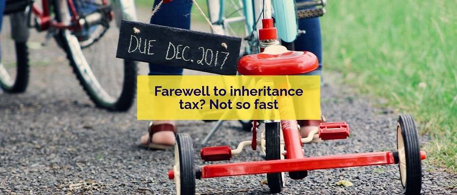 Farewell to Inheritance Tax? Not so fast!